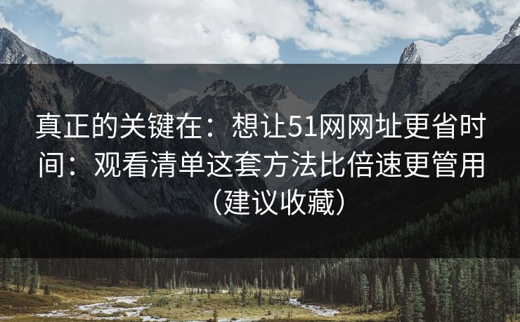 真正的关键在:想让51网网址更省时间:观看清单这套方法比倍速更管用(建议收藏) 真正的关键在:想让51网网址更省时间:观看清单这套方法比倍速更管用(建议收藏)