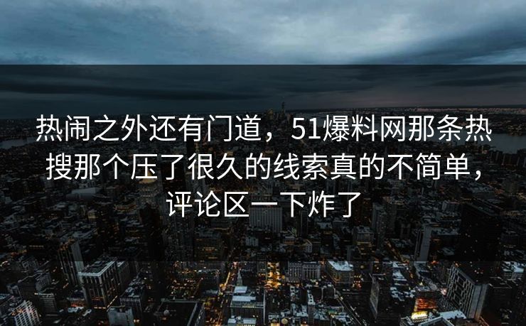 热闹之外还有门道,51爆料网那条热搜那个压了很久的线索真的不简单,评论区一下炸了 热闹之外还有门道,51爆料网那条热搜那个压了很久的线索真的不简单,评论区一下炸了