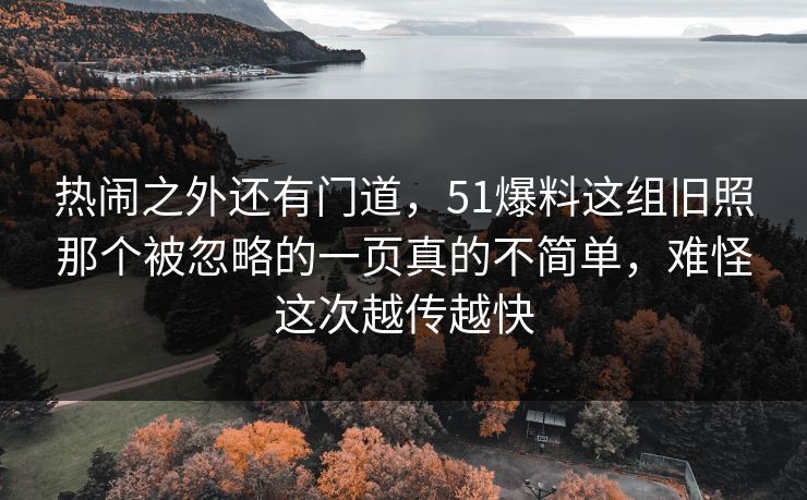 热闹之外还有门道，51爆料这组旧照那个被忽略的一页真的不简单，难怪这次越传越快