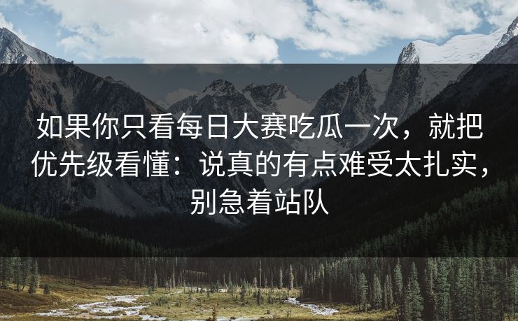 如果你只看每日大赛吃瓜一次,就把优先级看懂:说真的有点难受太扎实,别急着站队 如果你只看每日大赛吃瓜一次,就把优先级看懂:说真的有点难受太扎实,别急着站队