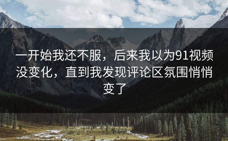 一开始我还不服,后来我以为91视频没变化,直到我发现评论区氛围悄悄变了 一开始我还不服,后来我以为91视频没变化,直到我发现评论区氛围悄悄变了