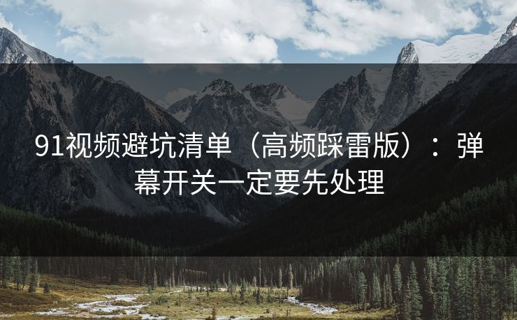 91视频避坑清单（高频踩雷版）：弹幕开关一定要先处理