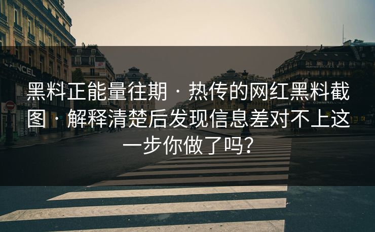 黑料正能量往期 · 热传的网红黑料截图 · 解释清楚后发现信息差对不上这一步你做了吗? 黑料正能量往期 · 热传的网红黑料截图 · 解释清楚后发现信息差对不上这一步你做了吗?