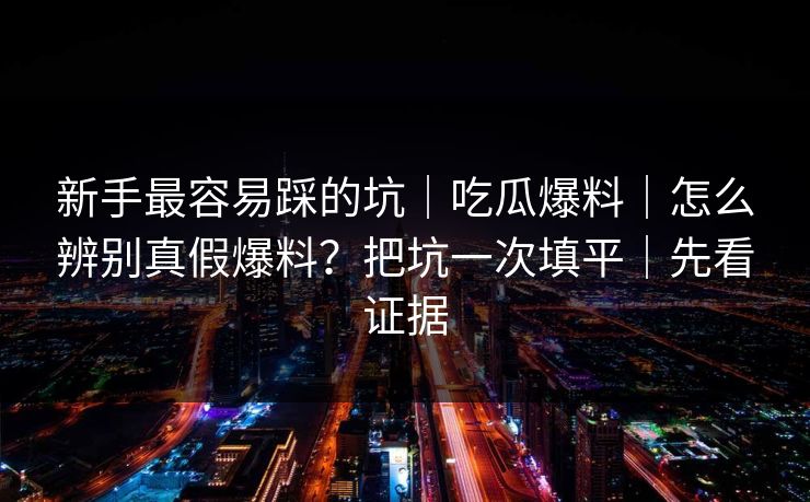 新手最容易踩的坑|吃瓜爆料|怎么辨别真假爆料?把坑一次填平|先看证据 新手最容易踩的坑|吃瓜爆料|怎么辨别真假爆料?把坑一次填平|先看证据