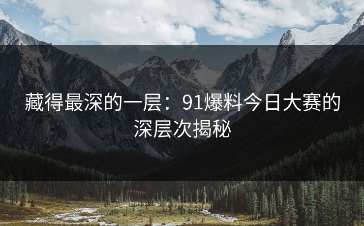 藏得最深的一层：91爆料今日大赛的深层次揭秘