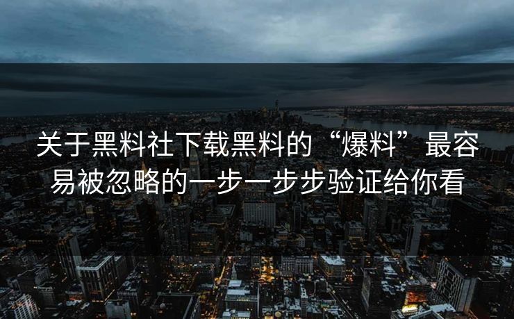 关于黑料社下载黑料的“爆料”最容易被忽略的一步一步步验证给你看