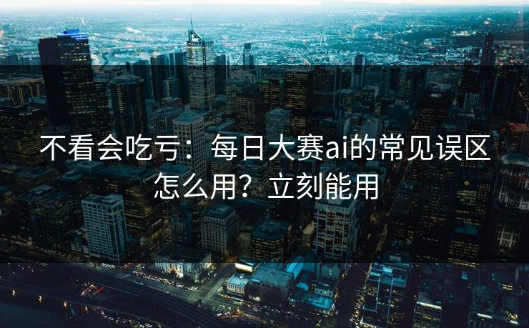 不看会吃亏:每日大赛ai的常见误区怎么用?立刻能用 不看会吃亏:每日大赛ai的常见误区怎么用?立刻能用