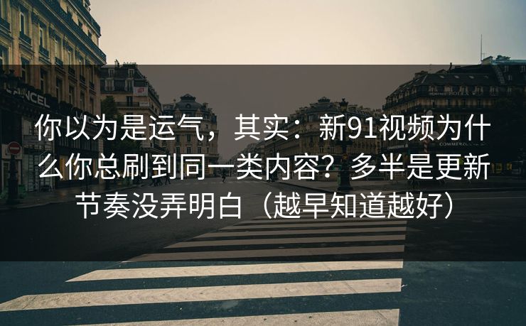 你以为是运气,其实:新91视频为什么你总刷到同一类内容?多半是更新节奏没弄明白(越早知道越好) 你以为是运气,其实:新91视频为什么你总刷到同一类内容?多半是更新节奏没弄明白(越早知道越好)