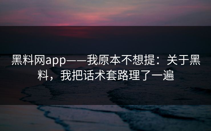 黑料网app——我原本不想提:关于黑料,我把话术套路理了一遍 黑料网app——我原本不想提:关于黑料,我把话术套路理了一遍