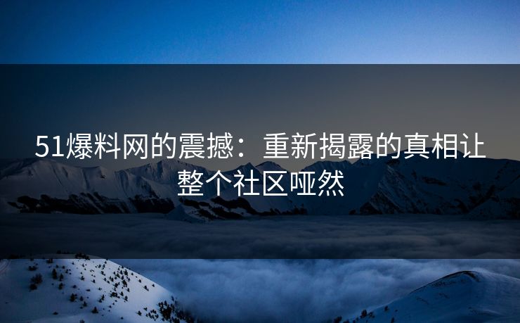 51爆料网的震撼：重新揭露的真相让整个社区哑然