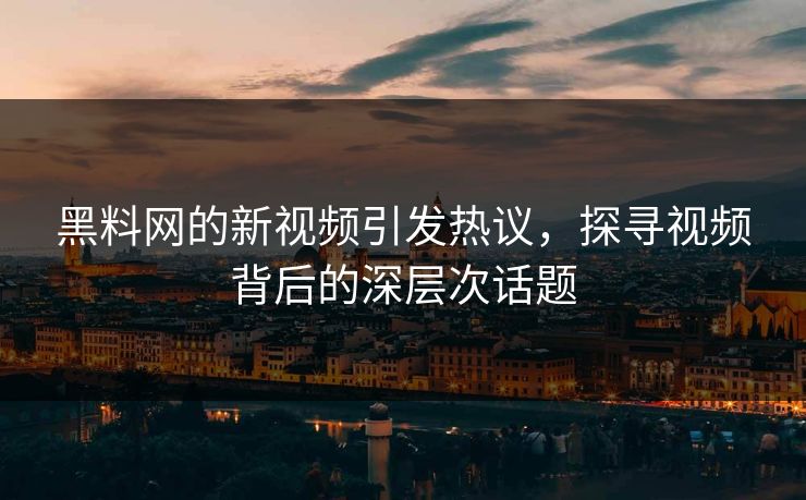 黑料网的新视频引发热议，探寻视频背后的深层次话题