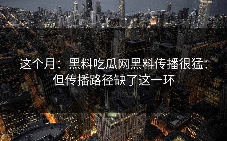 这个月：黑料吃瓜网黑料传播很猛：但传播路径缺了这一环