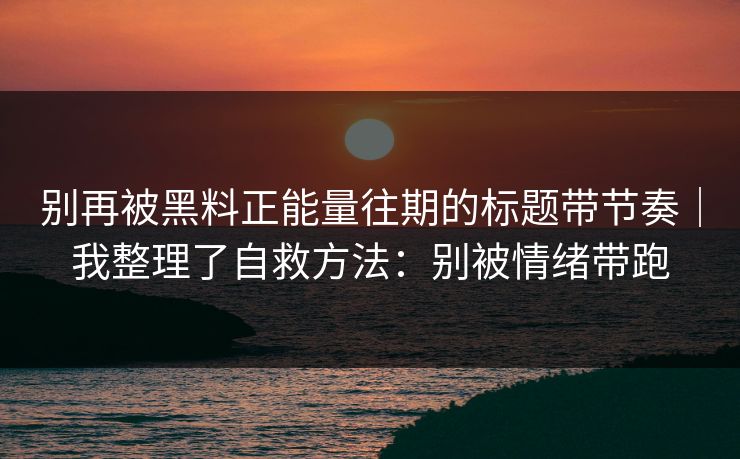 别再被黑料正能量往期的标题带节奏|我整理了自救方法:别被情绪带跑 别再被黑料正能量往期的标题带节奏|我整理了自救方法:别被情绪带跑
