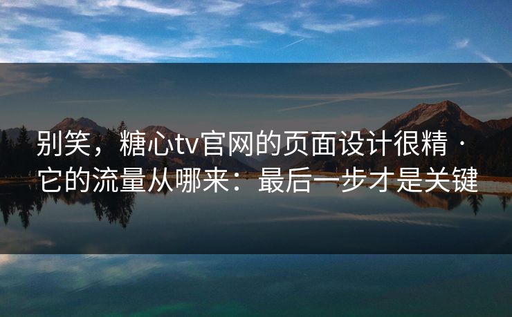 别笑,糖心tv官网的页面设计很精 · 它的流量从哪来:最后一步才是关键 别笑,糖心tv官网的页面设计很精 · 它的流量从哪来:最后一步才是关键