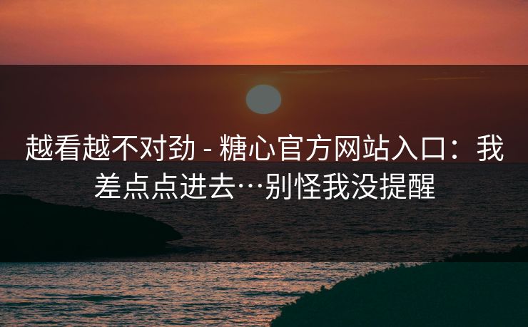 越看越不对劲 - 糖心官方网站入口:我差点点进去…别怪我没提醒 越看越不对劲 - 糖心官方网站入口:我差点点进去…别怪我没提醒
