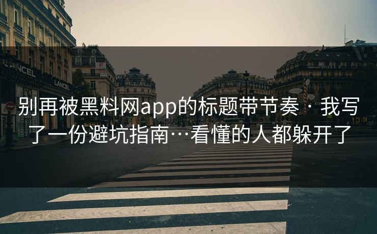 别再被黑料网app的标题带节奏 · 我写了一份避坑指南…看懂的人都躲开了 别再被黑料网app的标题带节奏 · 我写了一份避坑指南…看懂的人都躲开了
