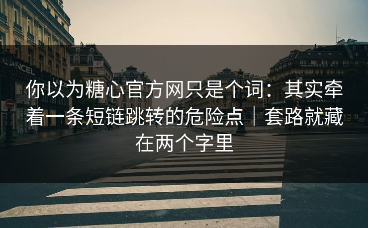 你以为糖心官方网只是个词:其实牵着一条短链跳转的危险点|套路就藏在两个字里 你以为糖心官方网只是个词:其实牵着一条短链跳转的危险点|套路就藏在两个字里