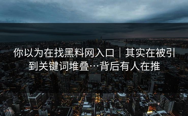 你以为在找黑料网入口|其实在被引到关键词堆叠…背后有人在推 你以为在找黑料网入口|其实在被引到关键词堆叠…背后有人在推